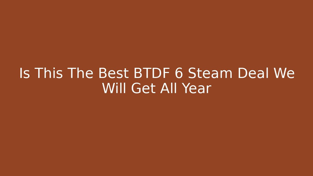 Is This The Best BTDF 6 Steam Deal We Will Get All Year