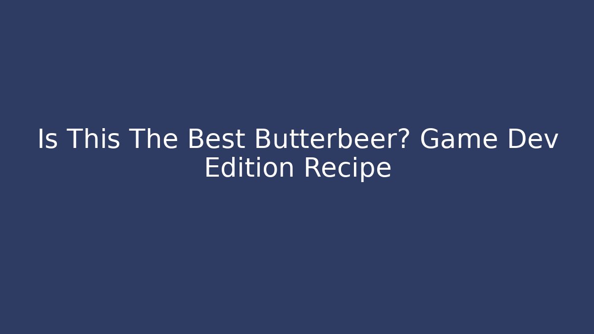 Is This The Best Butterbeer? Game Dev Edition Recipe