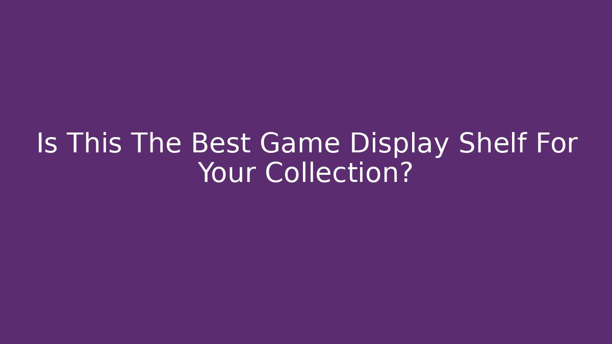 Is This The Best Game Display Shelf For Your Collection?