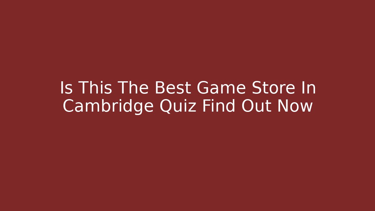 Is This The Best Game Store In Cambridge Quiz Find Out Now