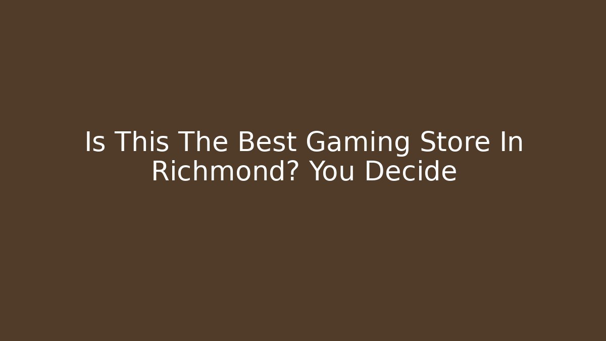 Is This The Best Gaming Store In Richmond? You Decide