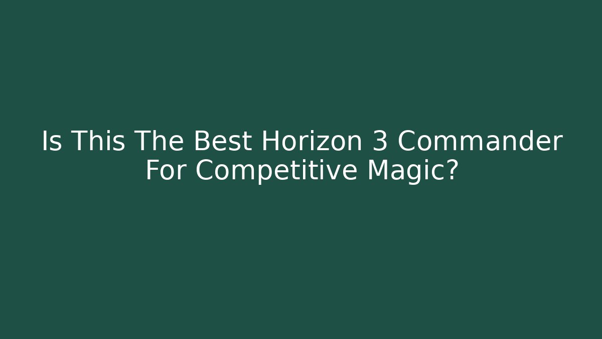Is This The Best Horizon 3 Commander For Competitive Magic?