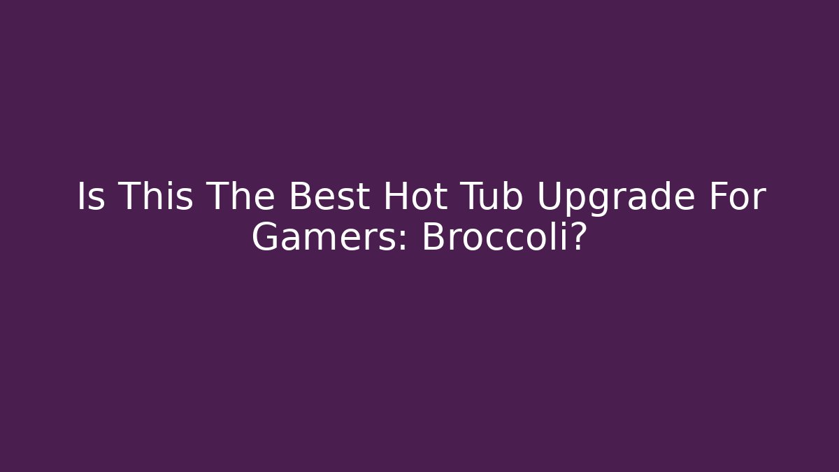 Is This The Best Hot Tub Upgrade For Gamers: Broccoli?