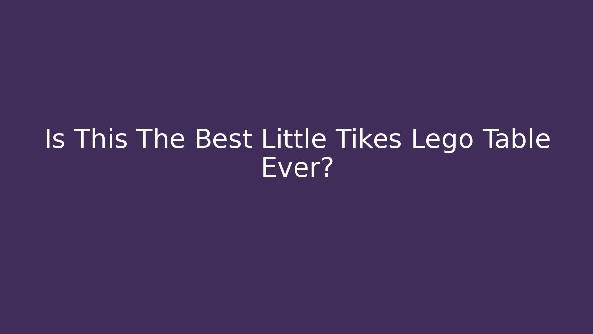 Is This The Best Little Tikes Lego Table Ever?