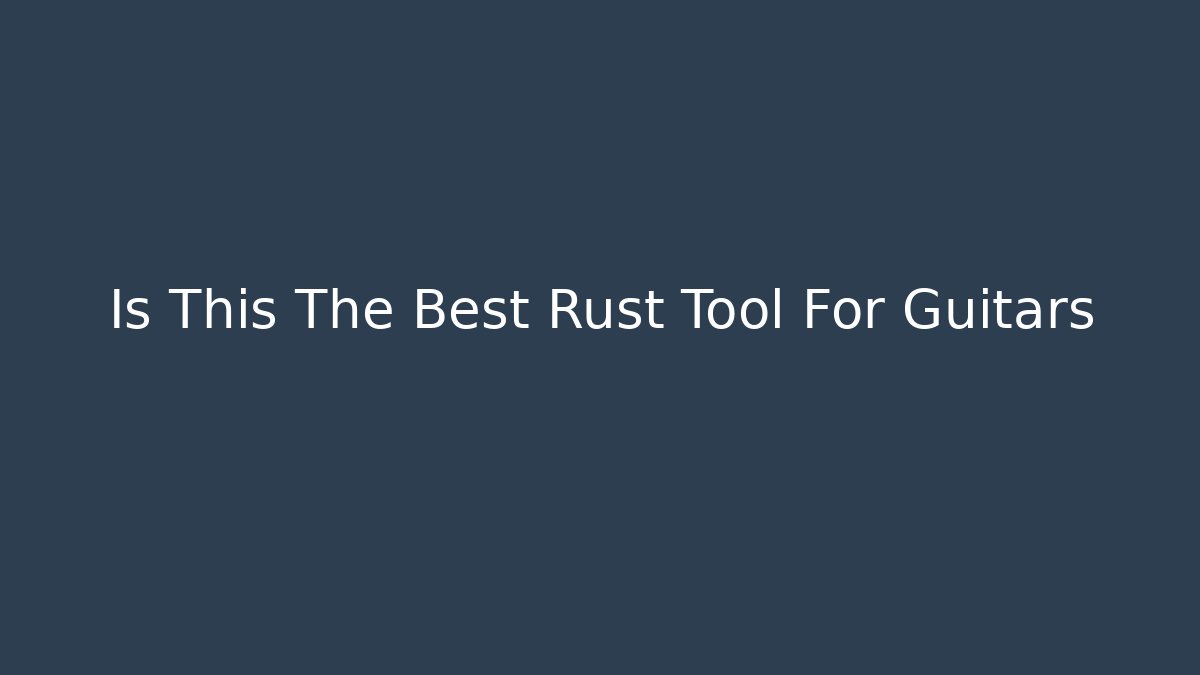 Is This The Best Rust Tool For Guitars