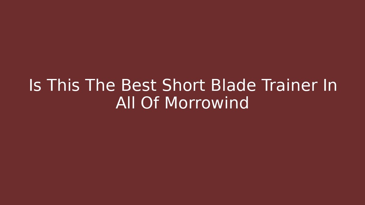 Is This The Best Short Blade Trainer In All Of Morrowind