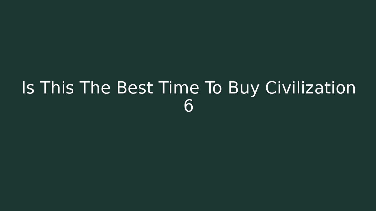 Is This The Best Time To Buy Civilization 6