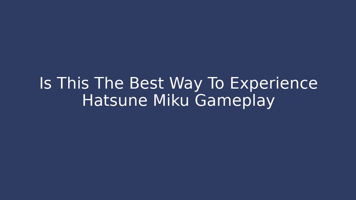 Is This The Best Way To Experience Hatsune Miku Gameplay