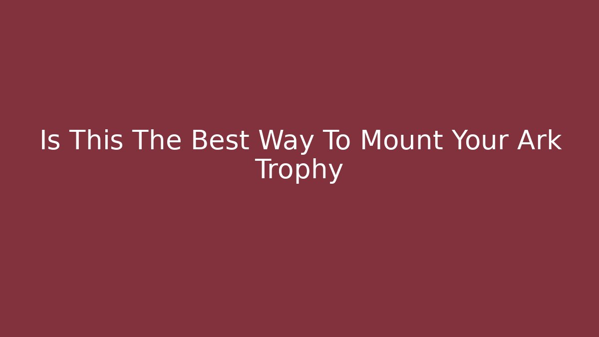 Is This The Best Way To Mount Your Ark Trophy
