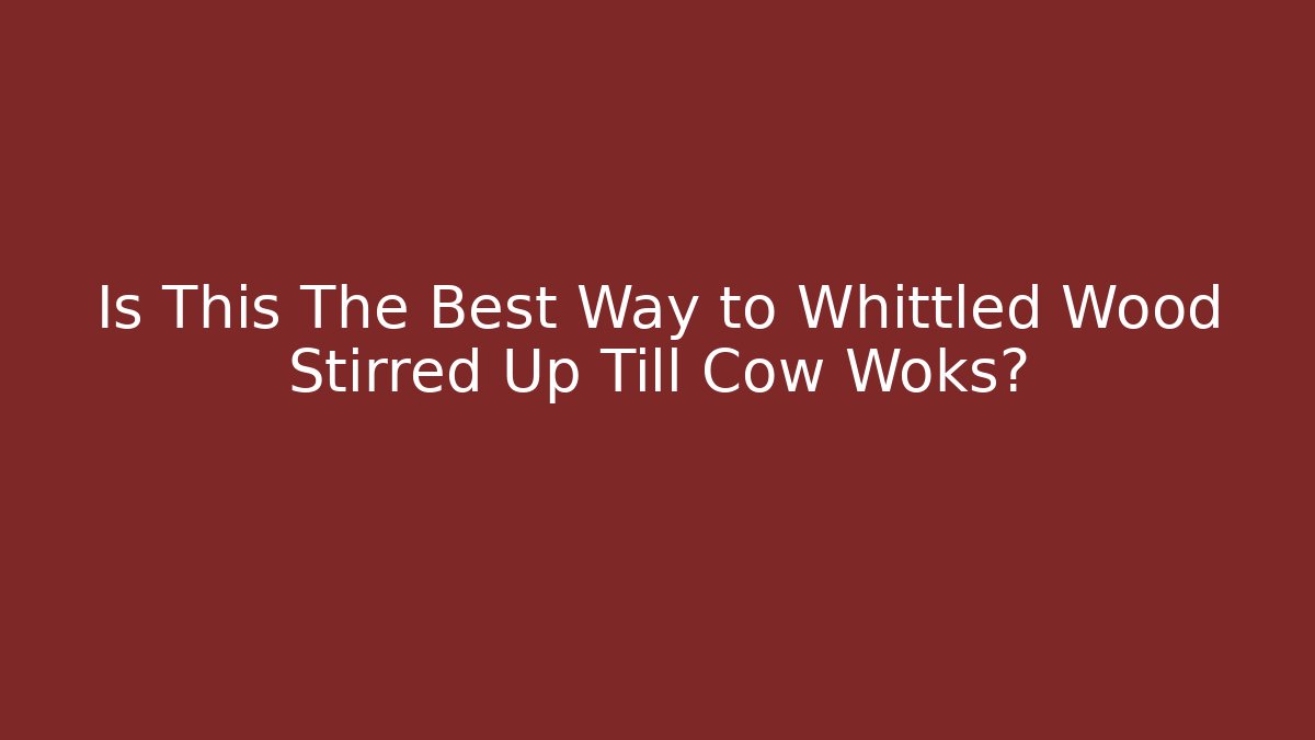 Is This The Best Way to Whittled Wood Stirred Up Till Cow Woks?
