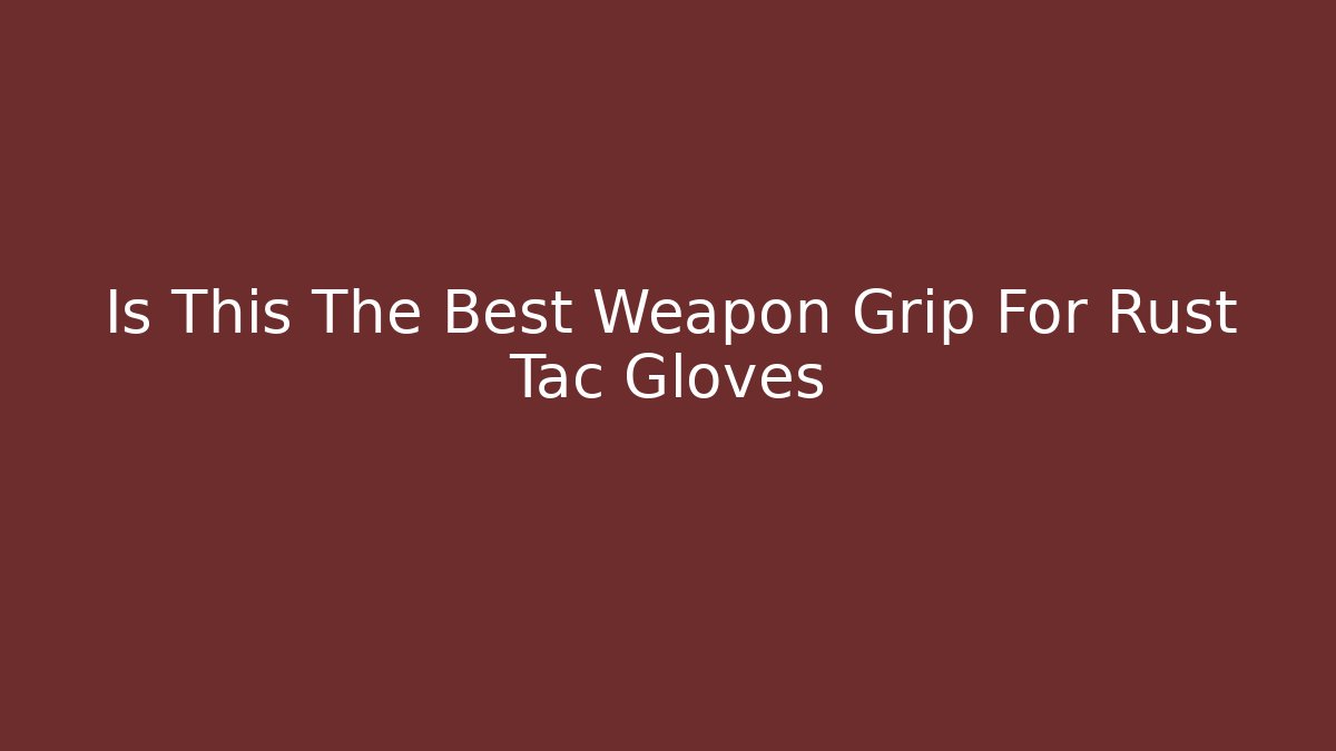 Is This The Best Weapon Grip For Rust Tac Gloves
