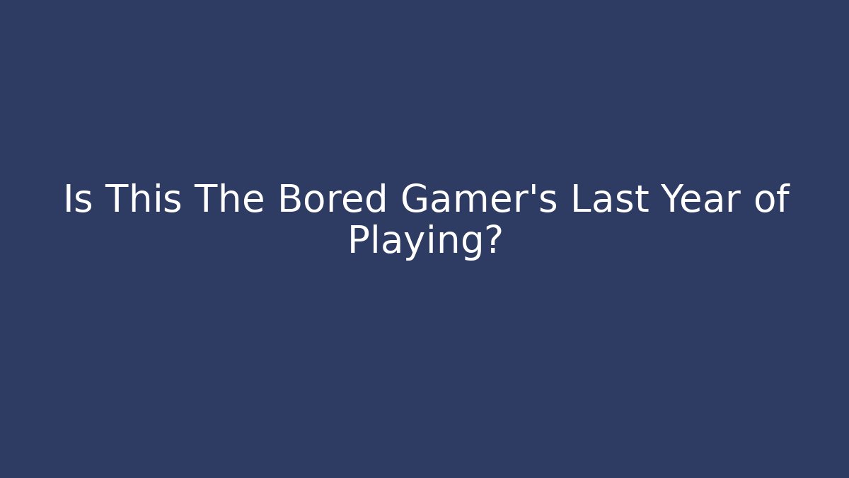 Is This The Bored Gamer's Last Year of Playing?