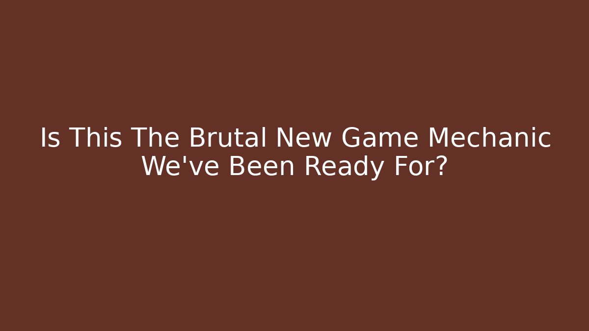 Is This The Brutal New Game Mechanic We've Been Ready For?
