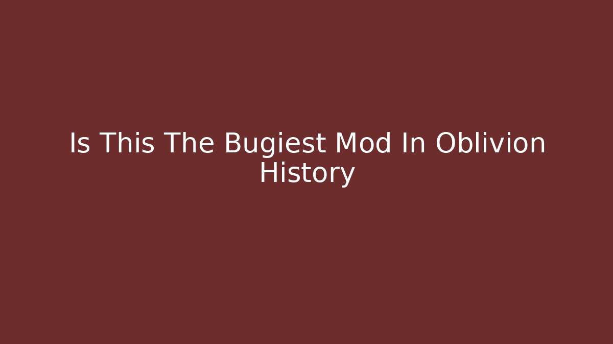 Is This The Bugiest Mod In Oblivion History