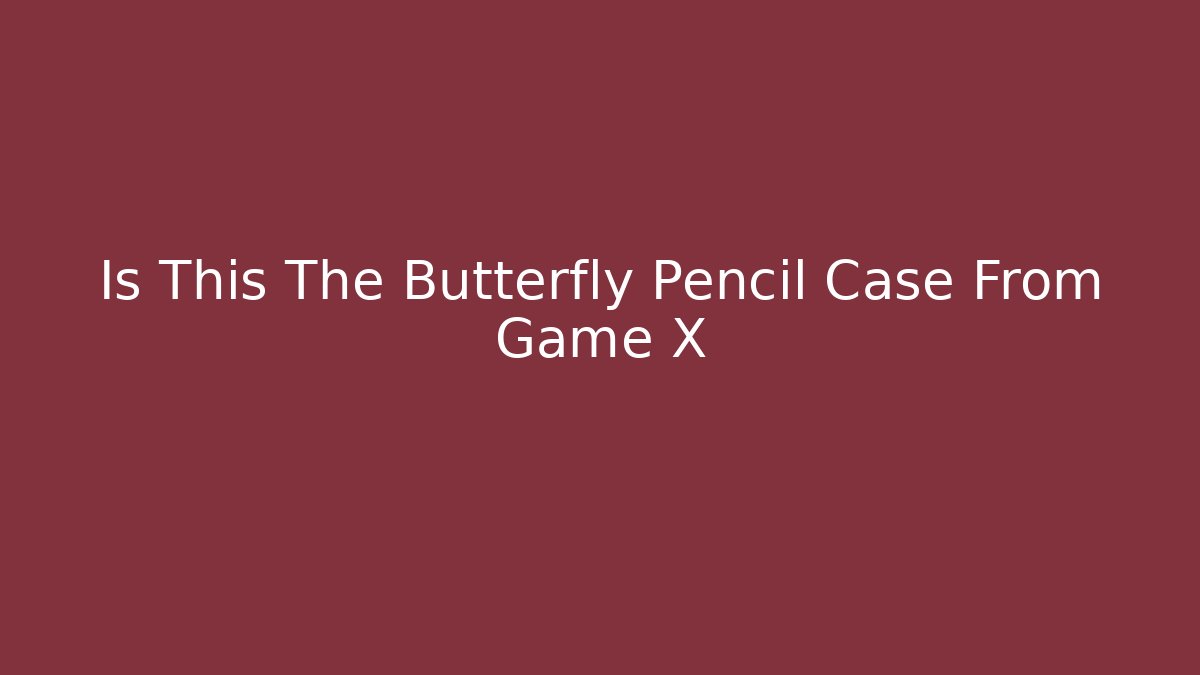 Is This The Butterfly Pencil Case From Game X