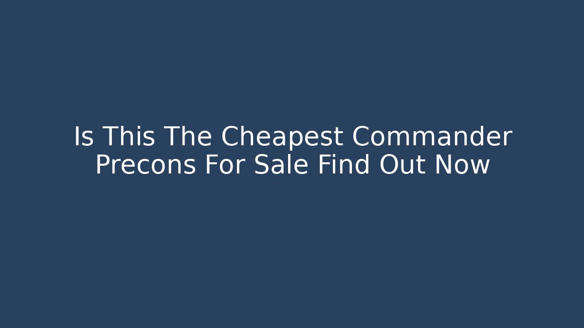 Is This The Cheapest Commander Precons For Sale Find Out Now