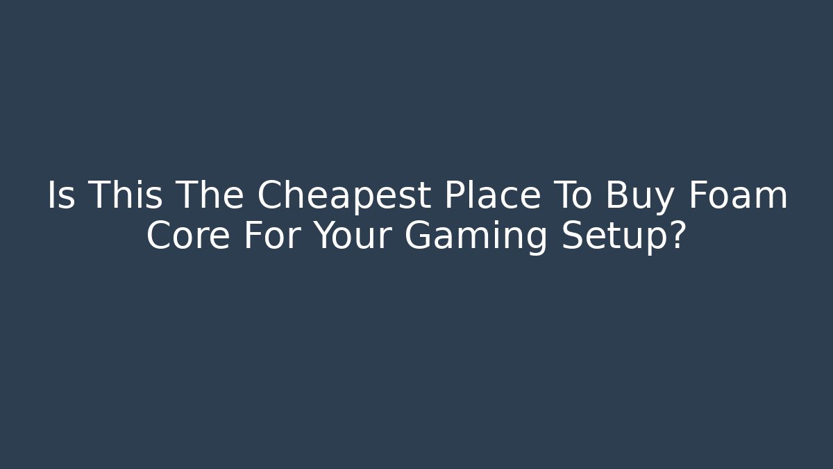Is This The Cheapest Place To Buy Foam Core For Your Gaming Setup?
