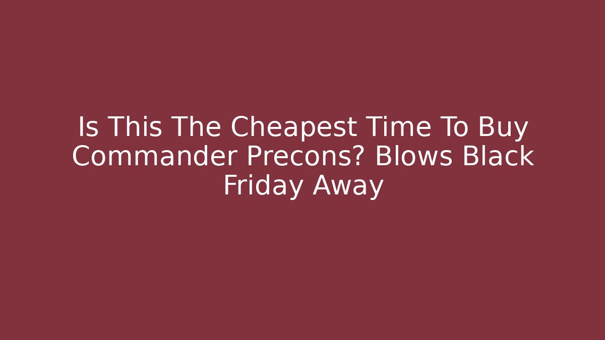 Is This The Cheapest Time To Buy Commander Precons? Blows Black Friday Away