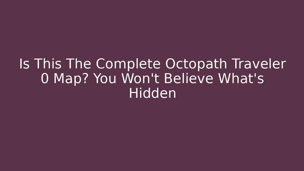 Is This The Complete Octopath Traveler 0 Map? You Won't Believe What's Hidden