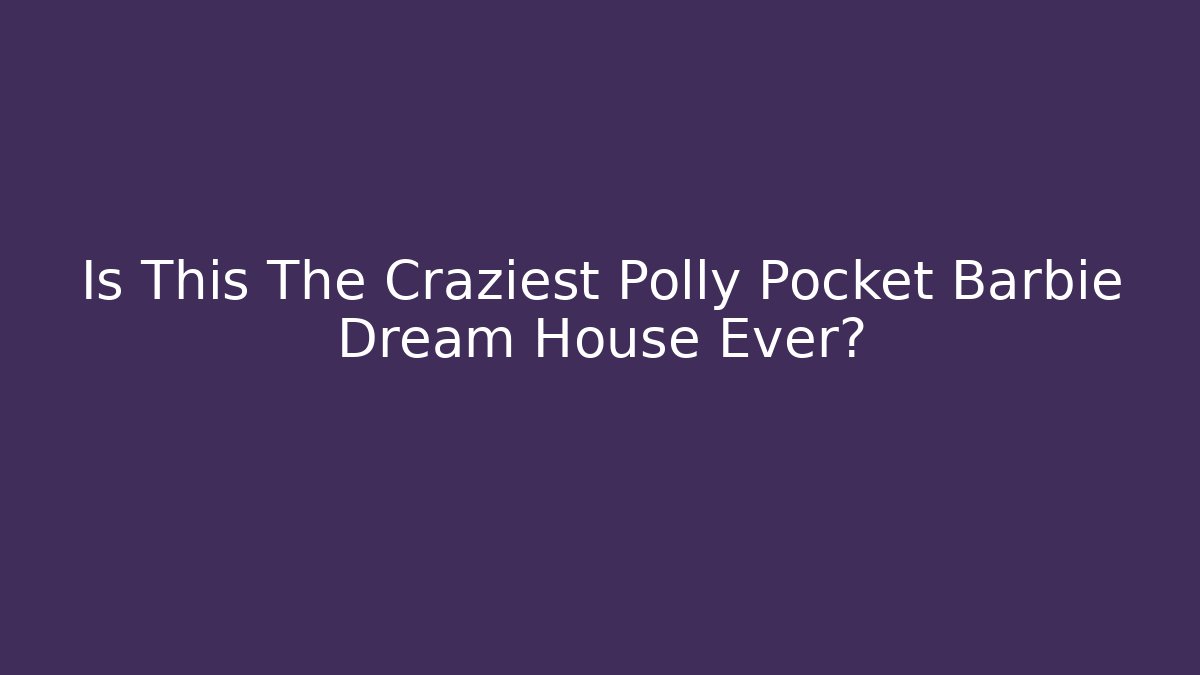 Is This The Craziest Polly Pocket Barbie Dream House Ever?