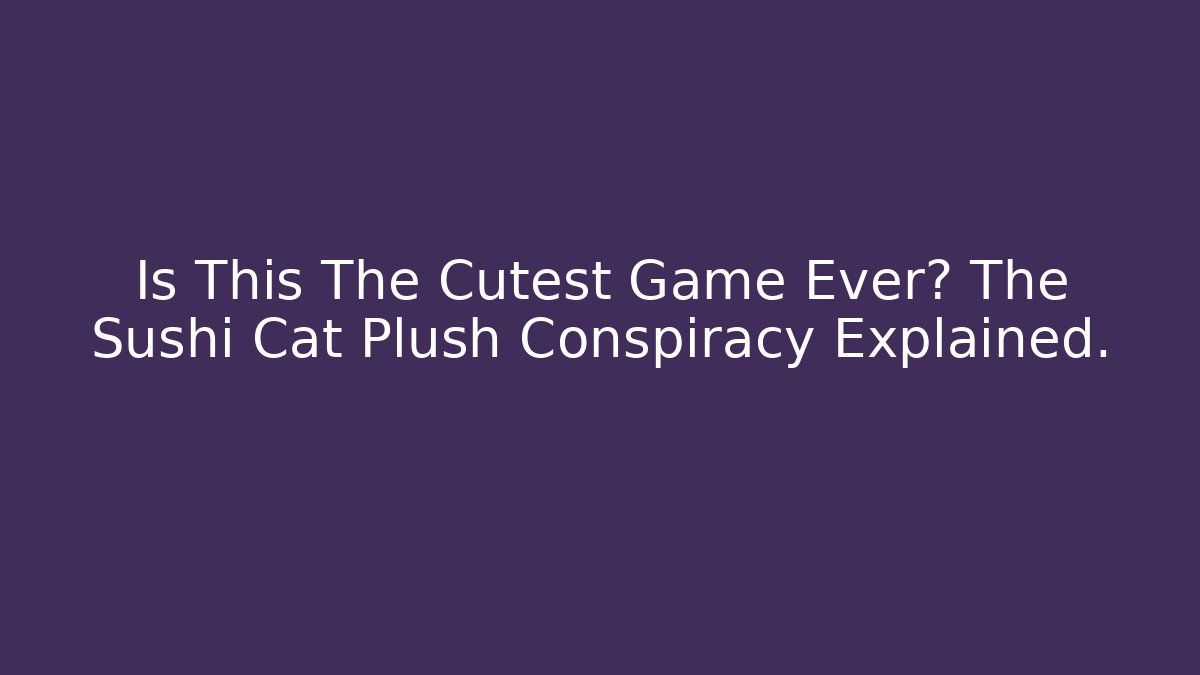 Is This The Cutest Game Ever? The Sushi Cat Plush Conspiracy Explained. - Create More Assets