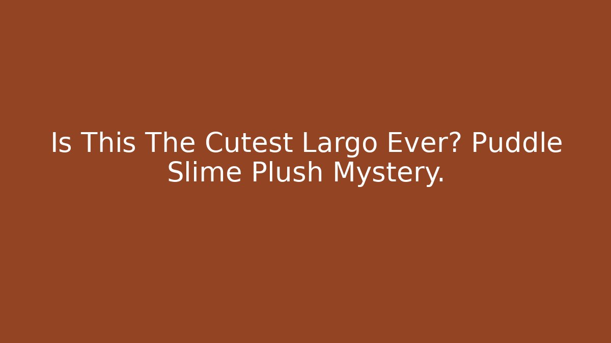 Is This The Cutest Largo Ever? Puddle Slime Plush Mystery.