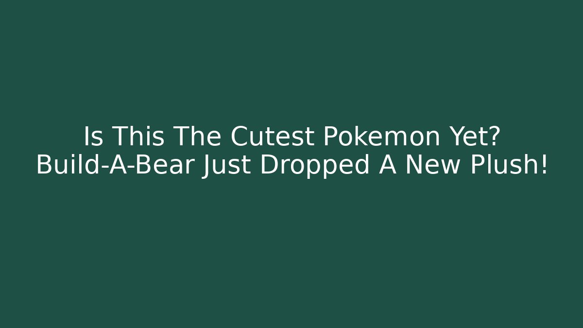 Is This The Cutest Pokemon Yet? Build-A-Bear Just Dropped A New Plush!