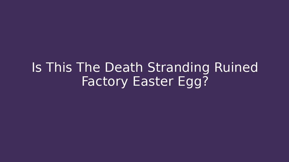 Is This The Death Stranding Ruined Factory Easter Egg?