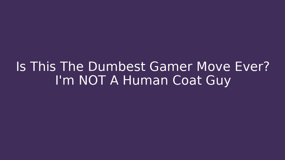 Is This The Dumbest Gamer Move Ever? I'm NOT A Human Coat Guy