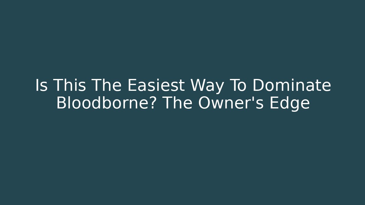 Is This The Easiest Way To Dominate Bloodborne? The Owner’s Edge