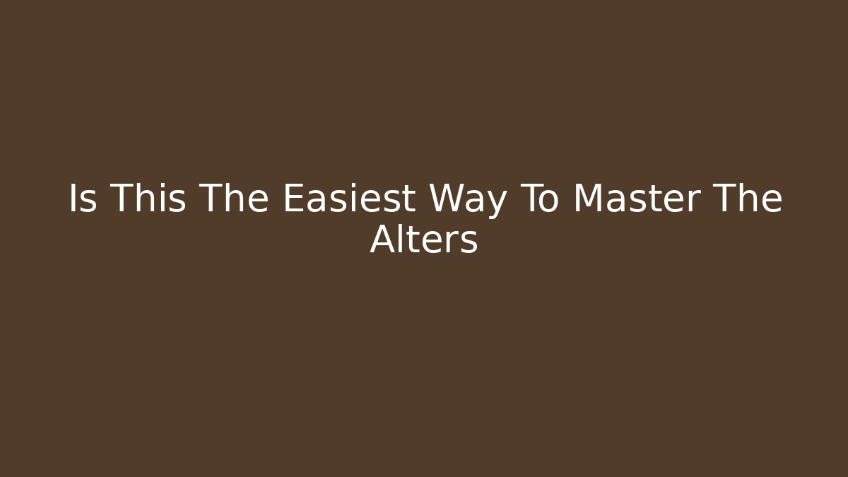Is This The Easiest Way To Master The Alters