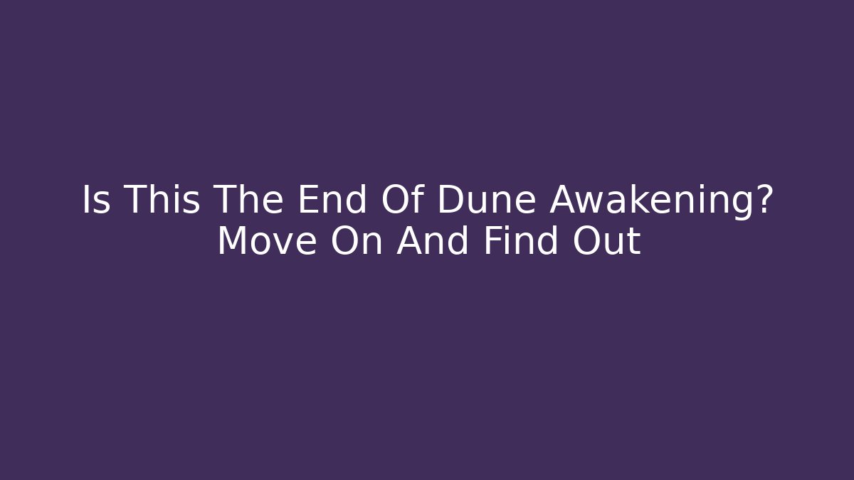 Is This The End Of Dune Awakening? Move On And Find Out