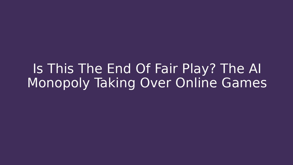 Is This The End Of Fair Play? The AI Monopoly Taking Over Online Games