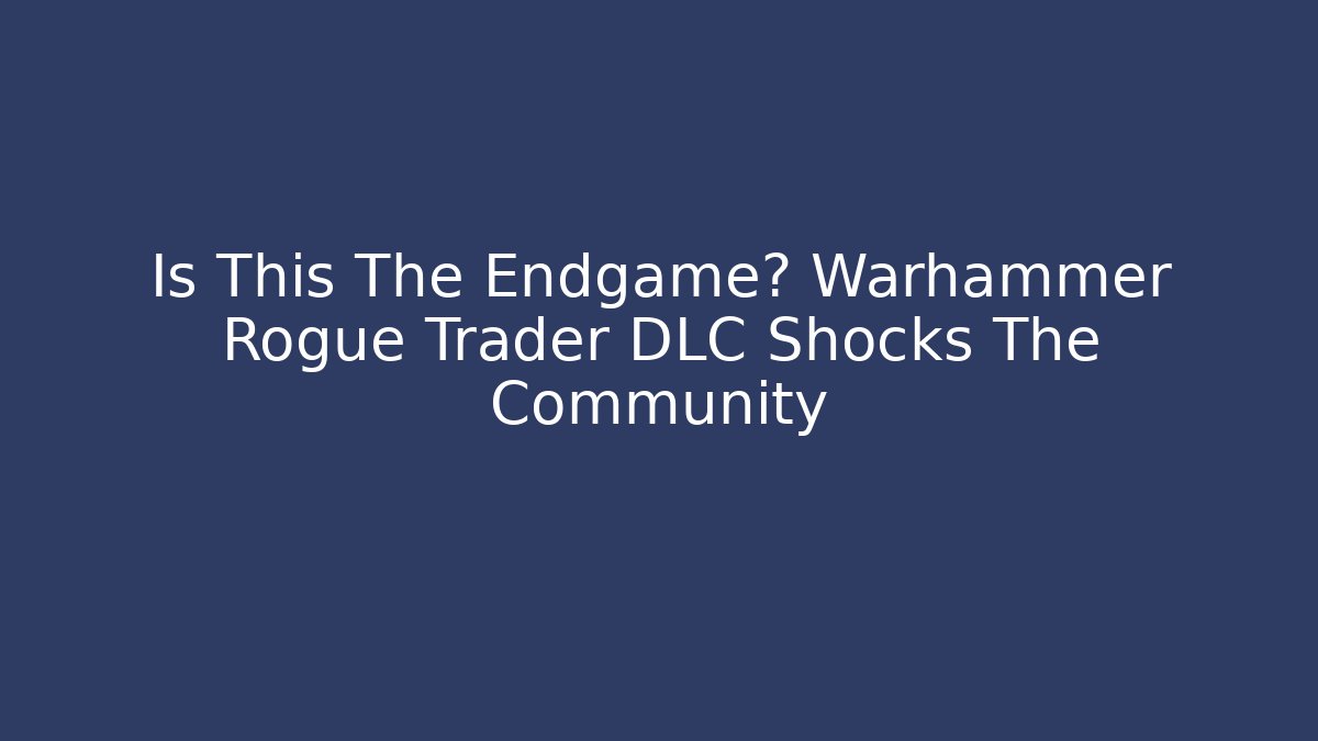 Is This The Endgame? Warhammer Rogue Trader DLC Shocks The Community