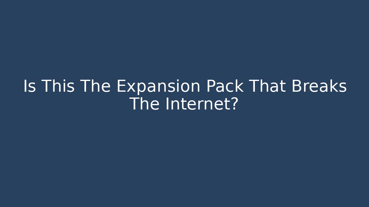 Is This The Expansion Pack That Breaks The Internet?