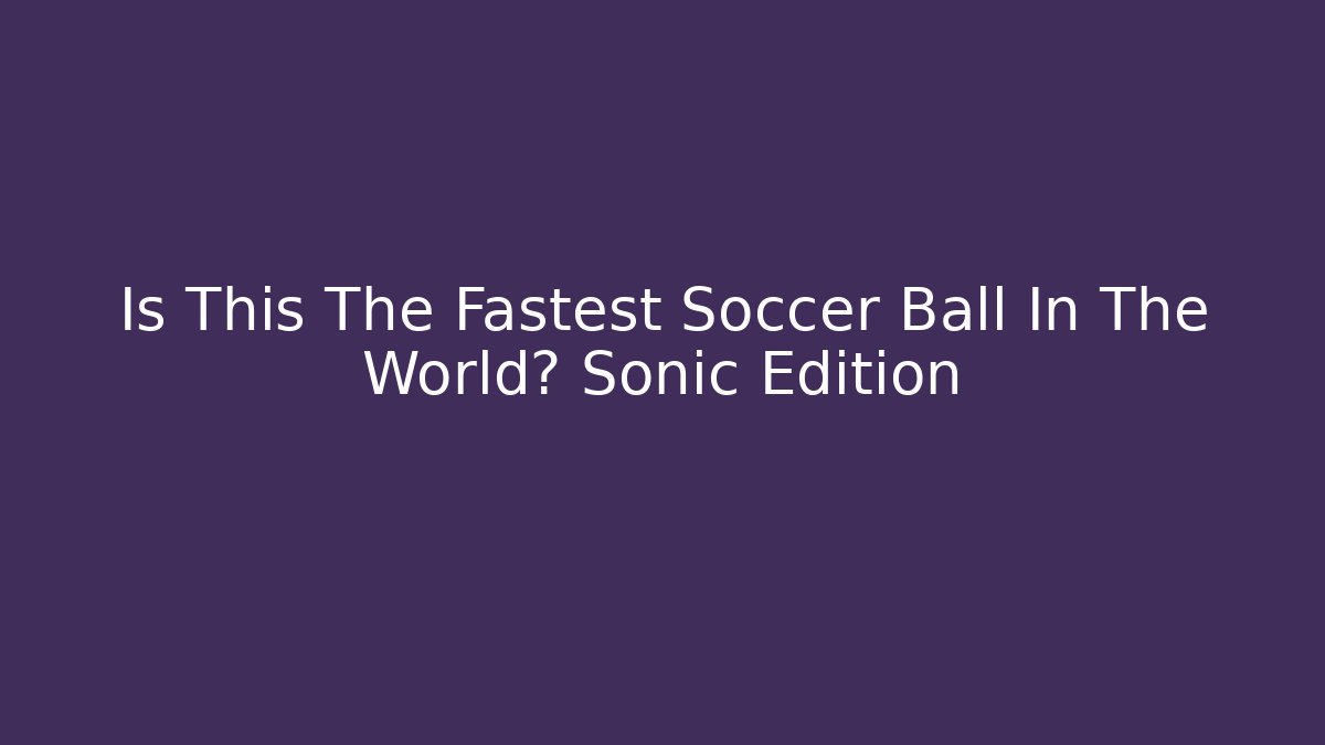 Is This The Fastest Soccer Ball In The World? Sonic Edition