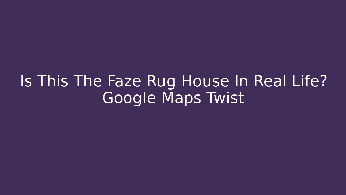 Is This The Faze Rug House In Real Life? Google Maps Twist
