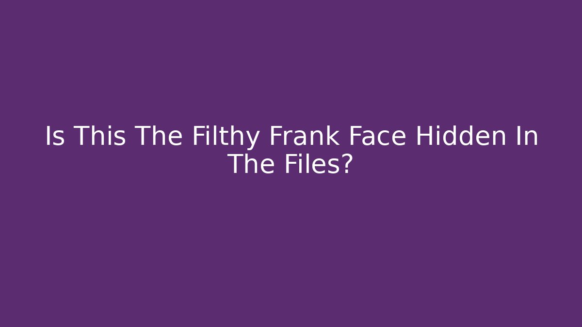 Is This The Filthy Frank Face Hidden In The Files?