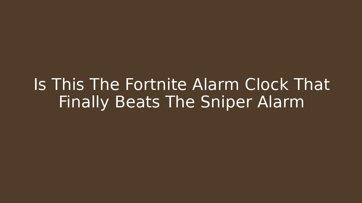 Is This The Fortnite Alarm Clock That Finally Beats The Sniper Alarm