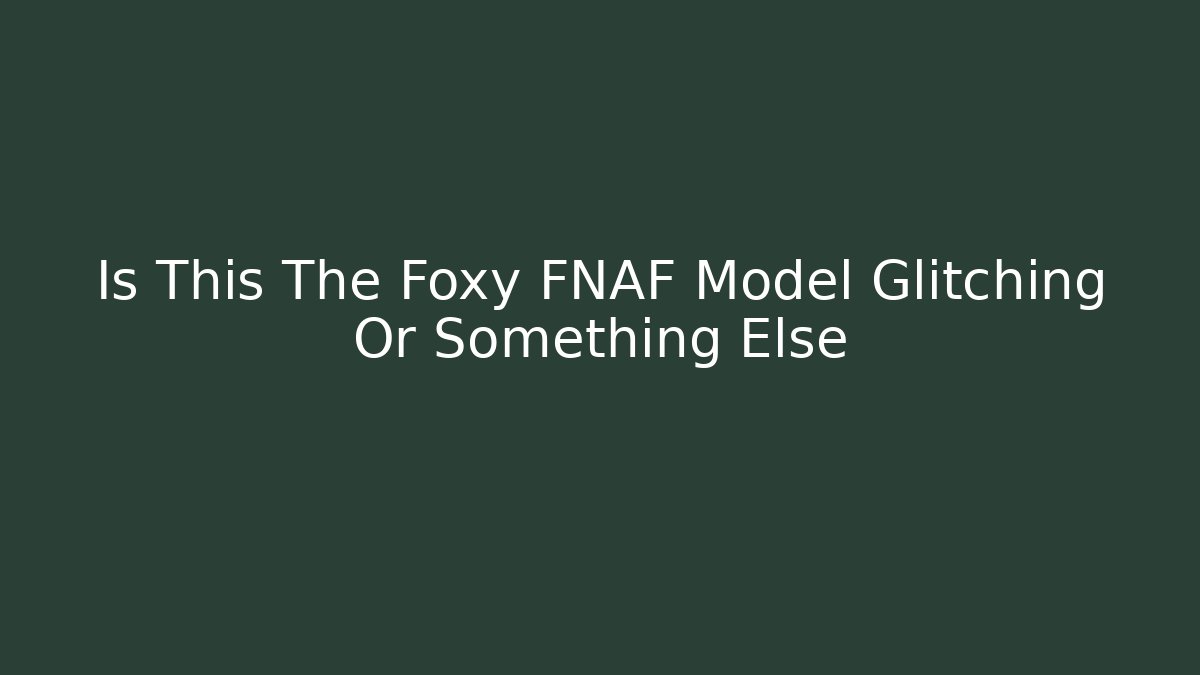 Is This The Foxy FNAF Model Glitching Or Something Else