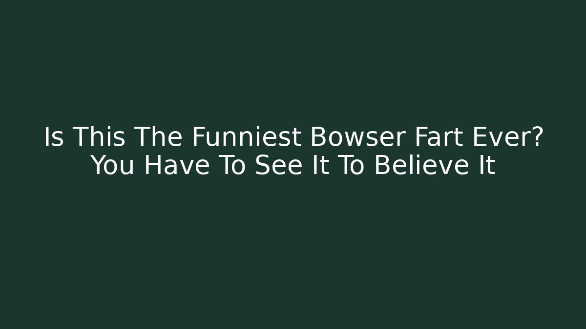 Is This The Funniest Bowser Fart Ever? You Have To See It To Believe It