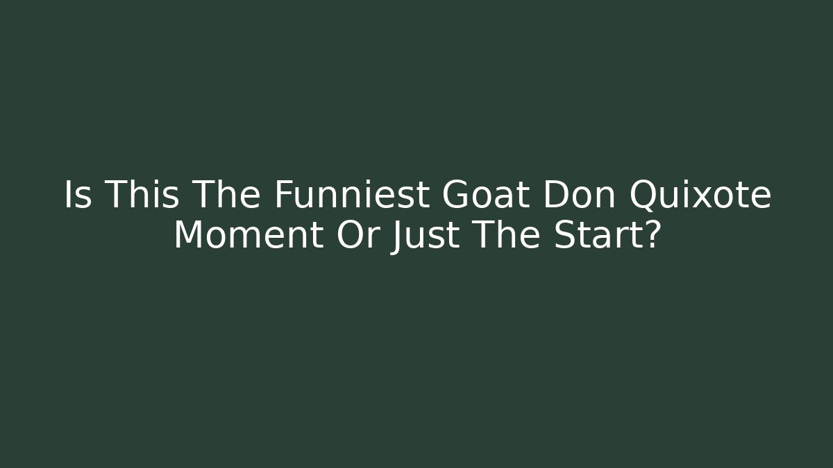 Is This The Funniest Goat Don Quixote Moment Or Just The Start?