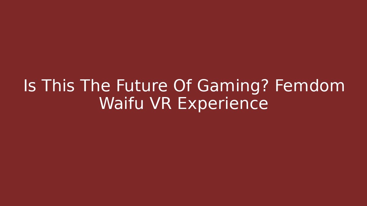 Is This The Future Of Gaming? Femdom Waifu VR Experience