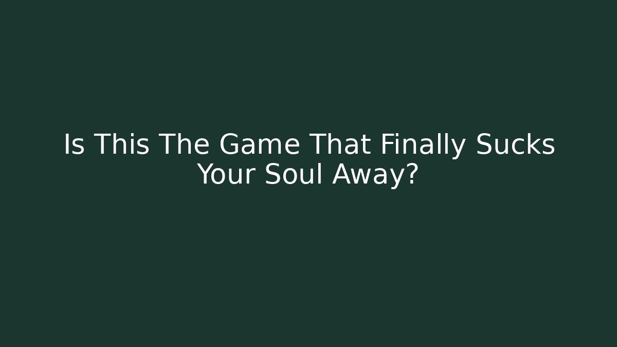 Is This The Game That Finally Sucks Your Soul Away?