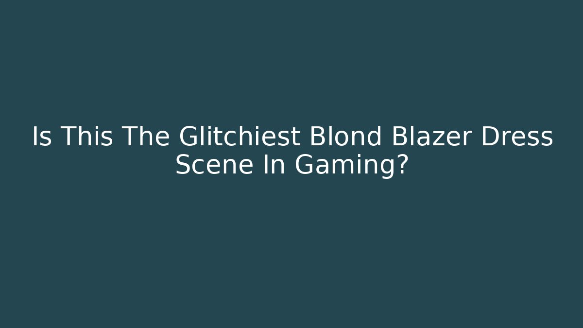 Is This The Glitchiest Blond Blazer Dress Scene In Gaming?