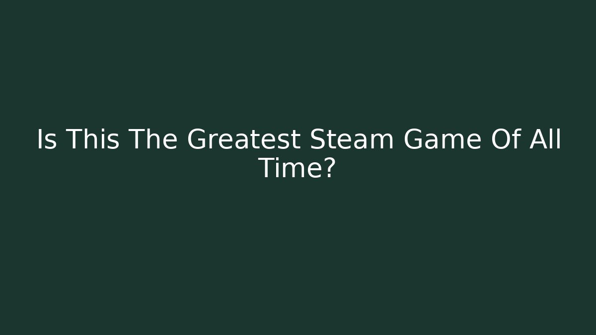 Is This The Greatest Steam Game Of All Time?