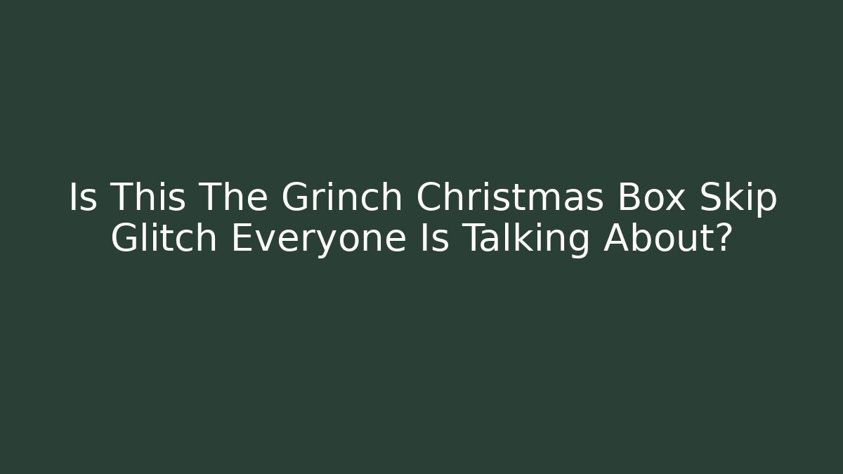Is This The Grinch Christmas Box Skip Glitch Everyone Is Talking About?