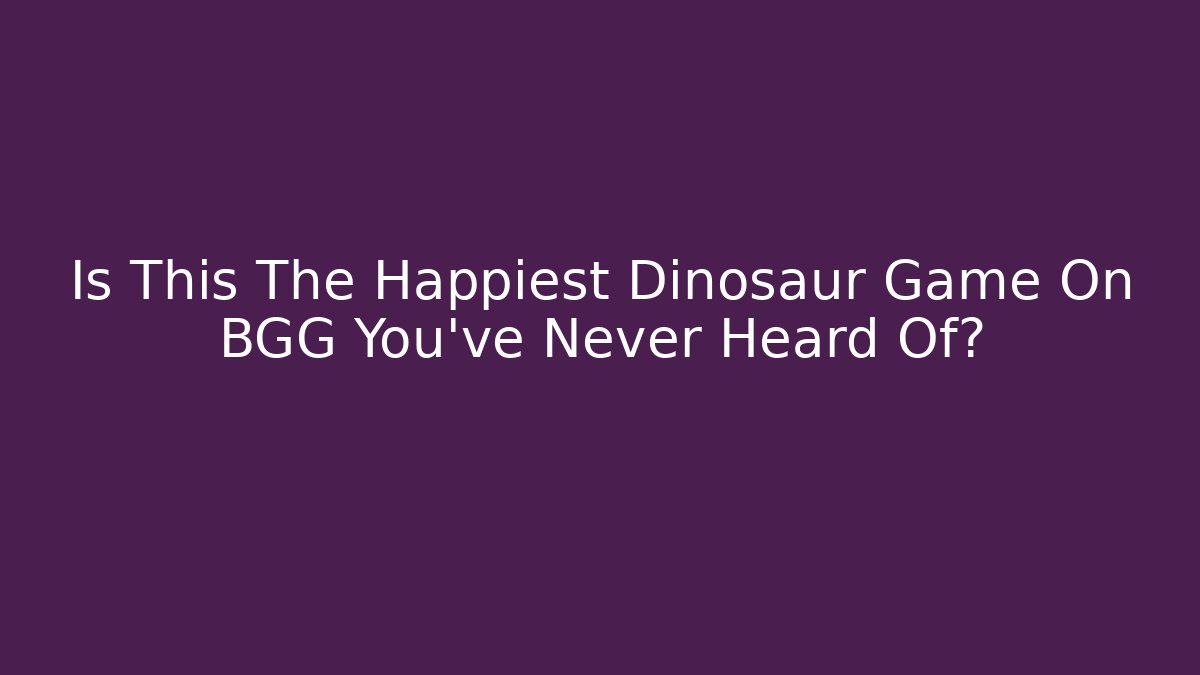 Is This The Happiest Dinosaur Game On BGG You’ve Never Heard Of?