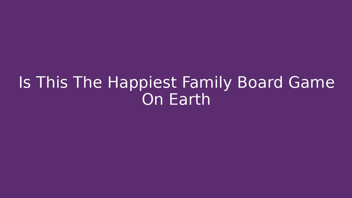 Is This The Happiest Family Board Game On Earth