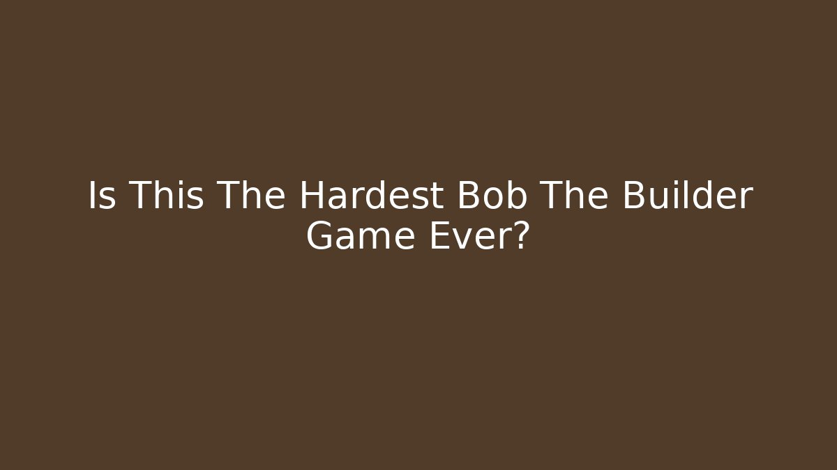Is This The Hardest Bob The Builder Game Ever?